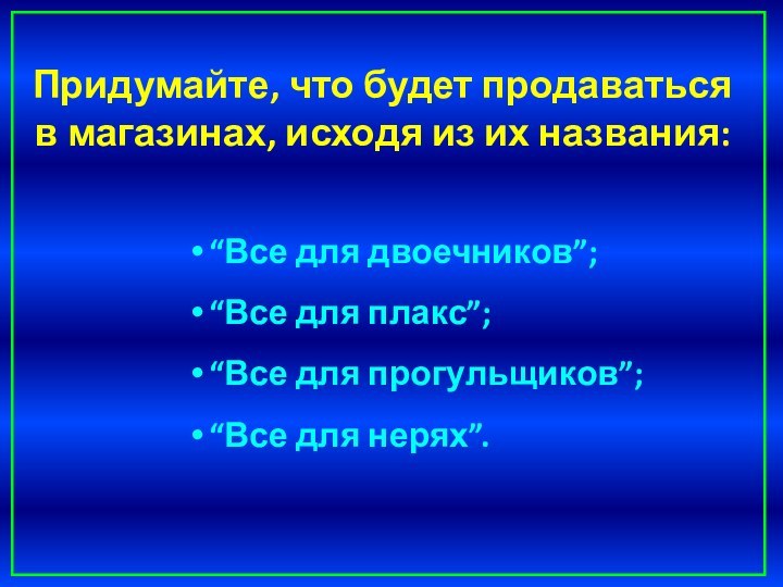 “Все для двоечников”; “Все для плакс”; “Все для прогульщиков”; “Все для нерях”.Придумайте,