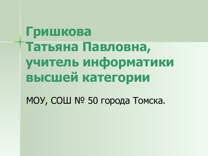 Гришкова  Татьяна Павловна, учитель информатики высшей категорииМОУ, СОШ № 50 города Томска.