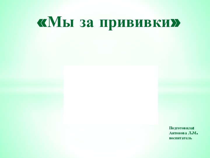 «Мы за прививки»Подготовила: Антонова Л.М. воспитатель