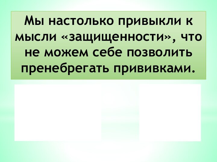 Мы настолько привыкли к мысли «защищенности», что не можем себе позволить пренебрегать прививками.