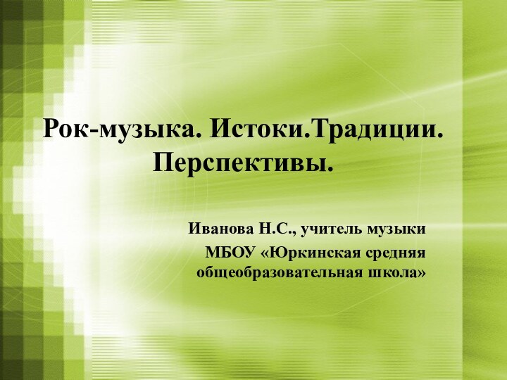 Рок-музыка. Истоки.Традиции. Перспективы.Иванова Н.С., учитель музыкиМБОУ «Юркинская средняя общеобразовательная школа»