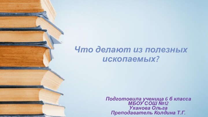 Что делают из полезных ископаемых?Подготовила ученица 6 б класса МБОУ СОШ №12