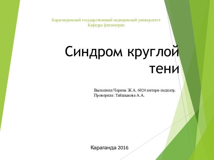 Карагандинский государственный медицинский университет  Кафедра фтизиатрии Синдром круглой тениВыполнил:Черник Ж.А. 6024 интерн-педиатр.Проверила: Тайшыкова А.А.Караганда 2016