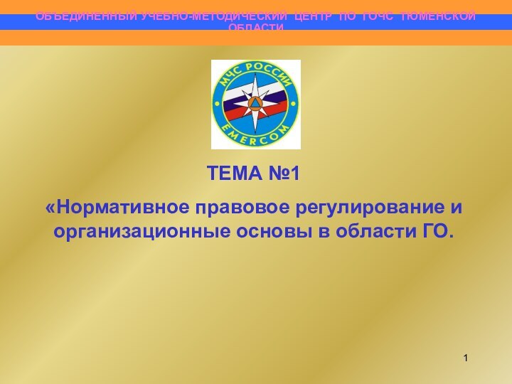 ОБЪЕДИНЕННЫЙ УЧЕБНО-МЕТОДИЧЕСКИЙ ЦЕНТР ПО ГОЧС ТЮМЕНСКОЙ  ОБЛАСТИТЕМА №1«Нормативное правовое регулирование и