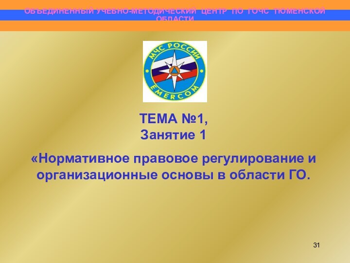 ОБЪЕДИНЕННЫЙ УЧЕБНО-МЕТОДИЧЕСКИЙ ЦЕНТР ПО ГОЧС ТЮМЕНСКОЙ  ОБЛАСТИТЕМА №1,Занятие 1«Нормативное правовое регулирование