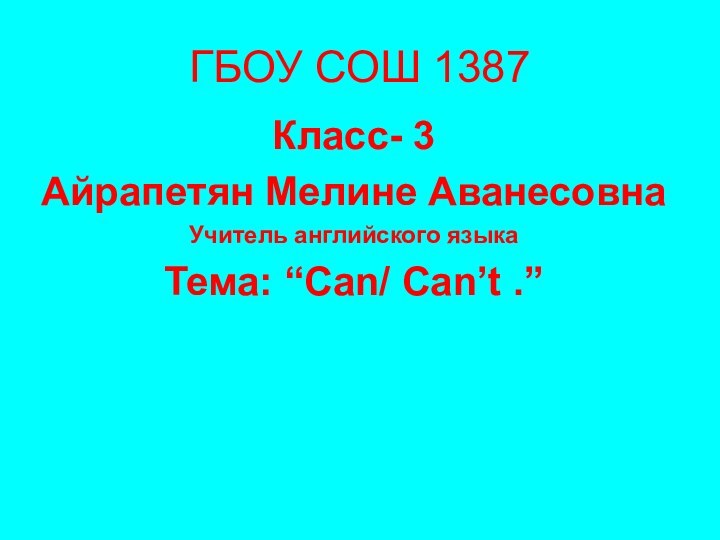 ГБОУ СОШ 1387Класс- 3Айрапетян Мелине АванесовнаУчитель английского языкаТема: “Can/ Can’t .”