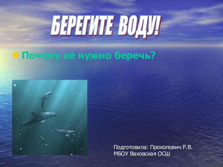 Почему её нужно беречь?БЕРЕГИТЕ ВОДУ! Подготовила: Прокопович Р.В.МБОУ Ваховская ОСШ