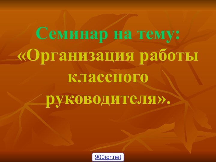 Семинар на тему: «Организация работы классного руководителя».