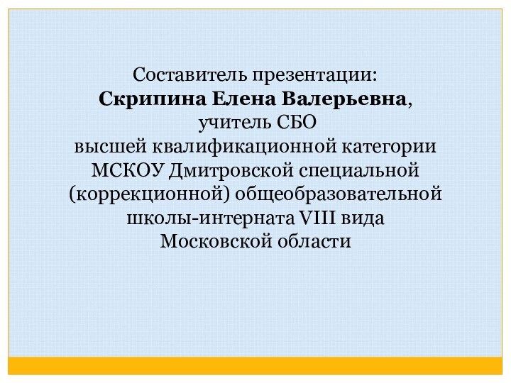 Составитель презентации: Скрипина Елена Валерьевна, учитель СБО высшей квалификационной категории МСКОУ Дмитровской