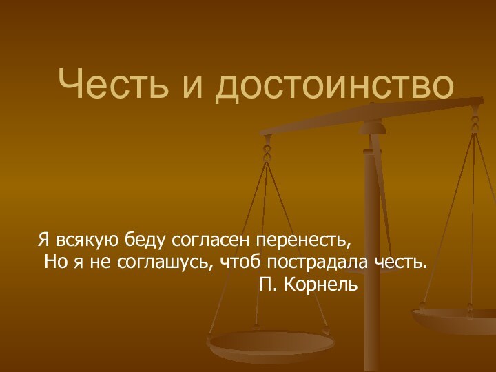 Честь и достоинствоЯ всякую беду согласен перенесть,Но я не соглашусь, чтоб