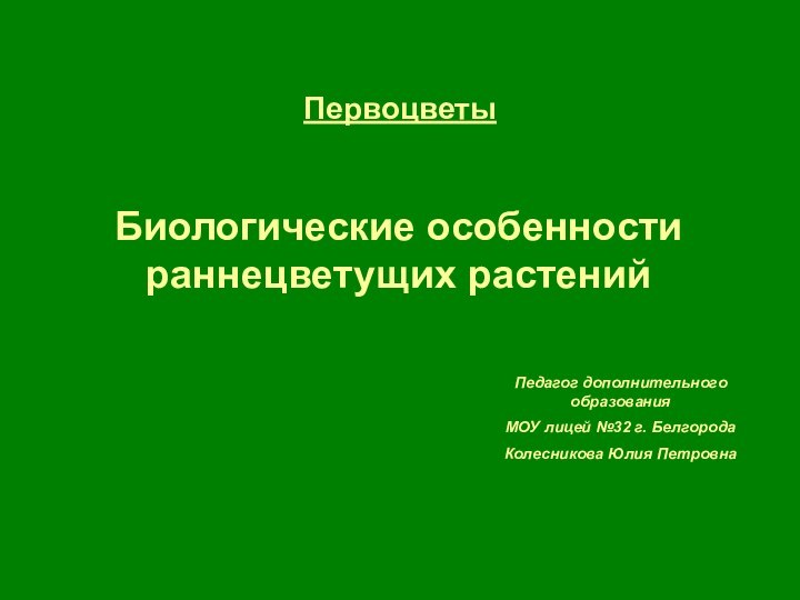 ПервоцветыБиологические особенности раннецветущих растенийПедагог дополнительного образованияМОУ лицей №32 г. БелгородаКолесникова Юлия Петровна