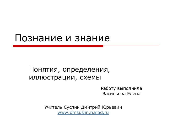 Познание и знаниеПонятия, определения, иллюстрации, схемы   Учитель Суслин Дмитрий Юрьевичwww.dmsuslin.narod.ru Работу выполнила Васильева Елена