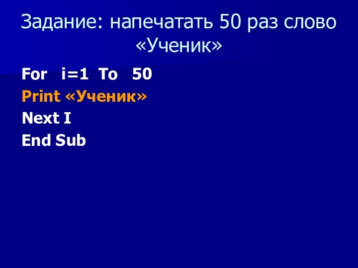 Задание: напечатать 50 раз слово «Ученик»For  i=1 To  50  Print «Ученик»Next IEnd Sub