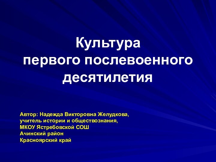 Культура  первого послевоенного десятилетияАвтор: Надежда Викторовна Желудкова, учитель истории и обществознания,МКОУ Ястребовской СОШАчинский районКрасноярский край