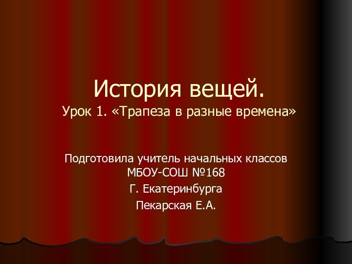 История вещей. Урок 1. «Трапеза в разные времена»Подготовила учитель начальных классов МБОУ-СОШ №168Г. Екатеринбурга Пекарская Е.А.