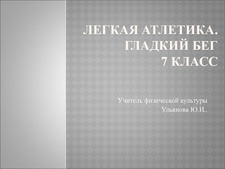 ЛЕГКАЯ АТЛЕТИКА.  ГЛАДКИЙ БЕГ  7 КЛАСС Учитель физической культуры Ульянова Ю.И..