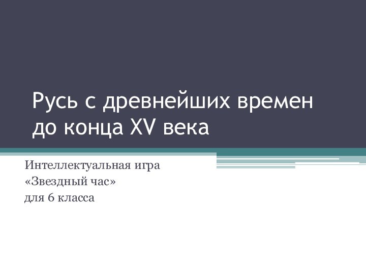 Русь с древнейших времен  до конца XV векаИнтеллектуальная игра «Звездный час» для 6 класса