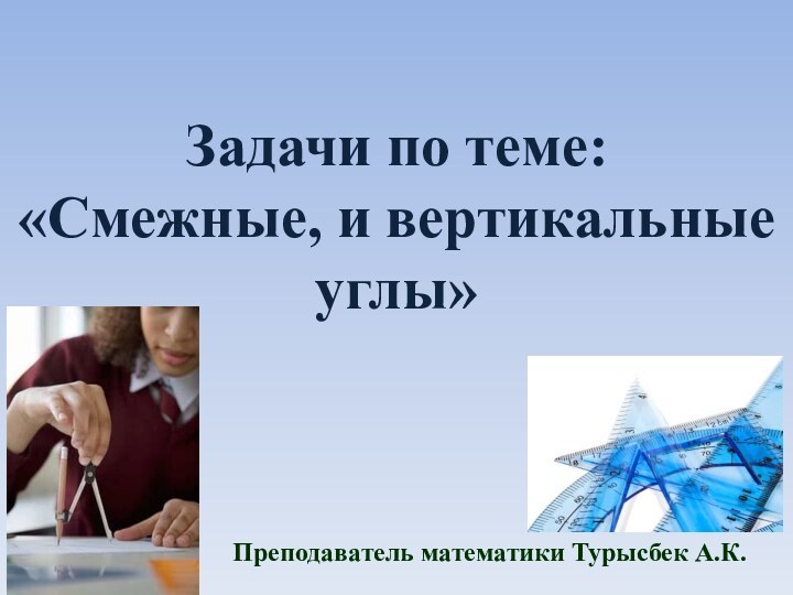 Задачи по теме:«Смежные, и вертикальные углы»Преподаватель математики Турысбек А.К.