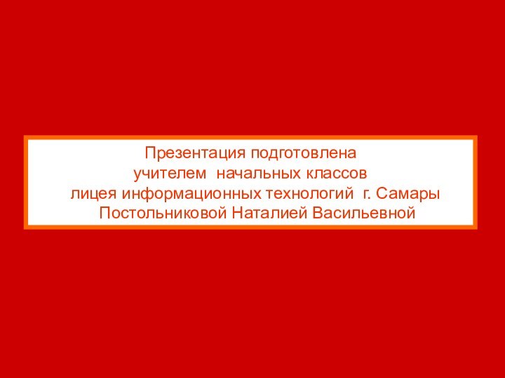 Презентация подготовленаучителем начальных классов  лицея информационных технологий г. Самары  Постольниковой Наталией Васильевной