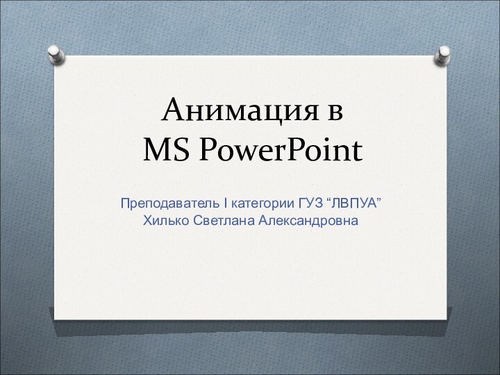 Анимация в  MS PowerPointПреподаватель I категории ГУЗ “ЛВПУА”Хилько Светлана Александровна