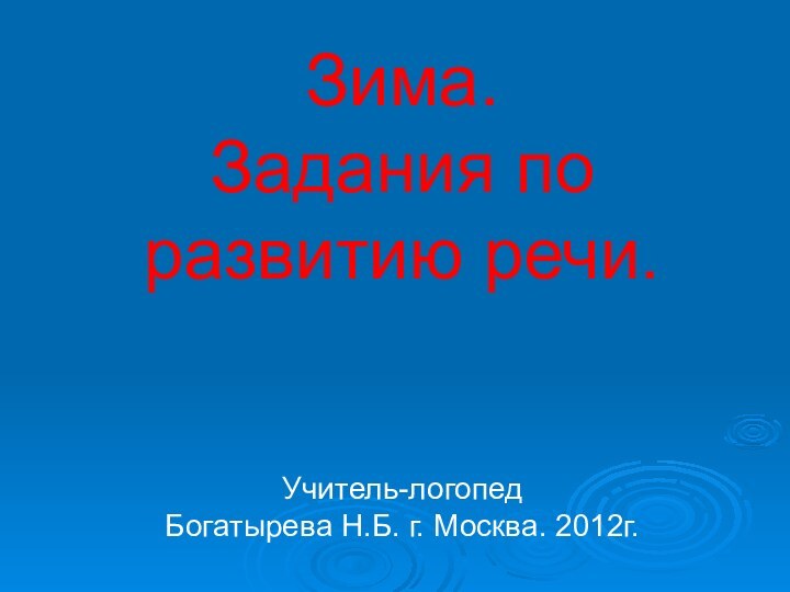 Зима.  Задания по развитию речи.   Учитель-логопед  Богатырева Н.Б. г. Москва. 2012г.