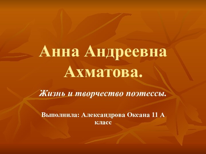 Анна Андреевна Ахматова. Жизнь и творчество поэтессы. Выполнила: Александрова Оксана 11 А класс