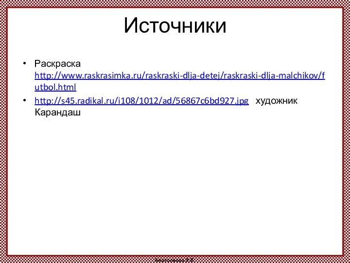 ИсточникиРаскраска  http://www.raskrasimka.ru/raskraski-dlja-detej/raskraski-dlja-malchikov/futbol.html http://s45.radikal.ru/i108/1012/ad/56867c6bd927.jpg  художник Карандаш