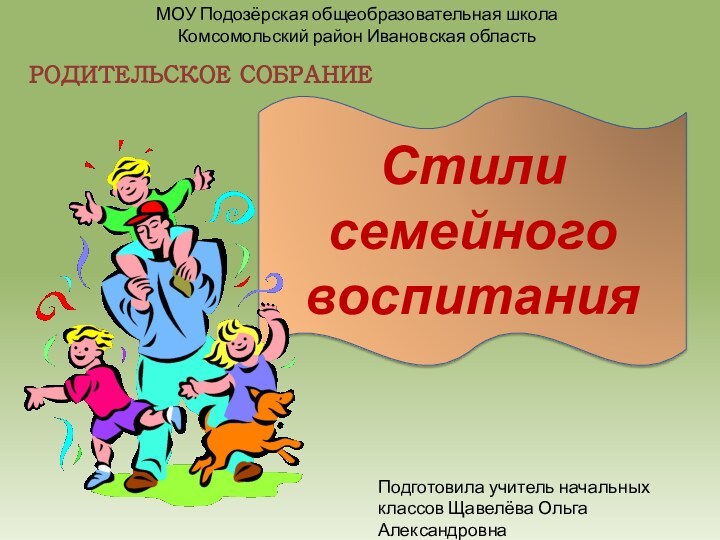 РОДИТЕЛЬСКОЕ СОБРАНИЕСтили семейного воспитанияМОУ Подозёрская общеобразовательная школаКомсомольский район Ивановская областьПодготовила учитель начальных классов Щавелёва Ольга Александровна