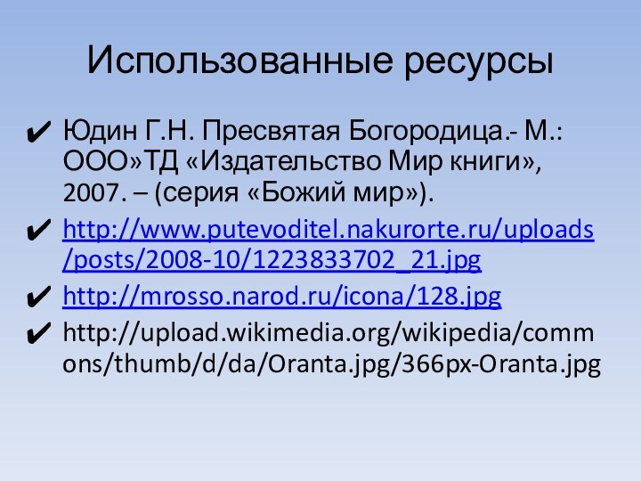 Использованные ресурсыЮдин Г.Н. Пресвятая Богородица.- М.:ООО»ТД «Издательство Мир книги», 2007. – (серия «Божий мир»).http://www.putevoditel.nakurorte.ru/uploads/posts/2008-10/1223833702_21.jpghttp://mrosso.narod.ru/icona/128.jpghttp://upload.wikimedia.org/wikipedia/commons/thumb/d/da/Oranta.jpg/366px-Oranta.jpg