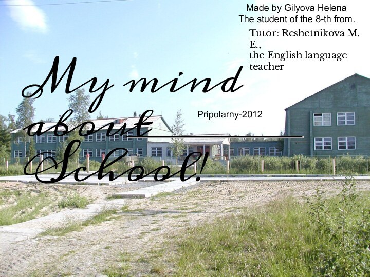 Made by Gilyova HelenaThe student of the 8-th from.My mind about School!Pripolarny-2012Tutor: