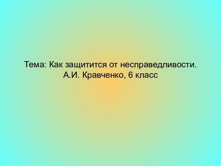 Тема: Как защитится от несправедливости. А.И. Кравченко, 6 класс