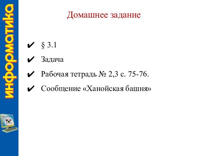 Домашнее задание§ 3.1ЗадачаРабочая тетрадь № 2,3 с. 75-76.Сообщение «Ханойская башня»