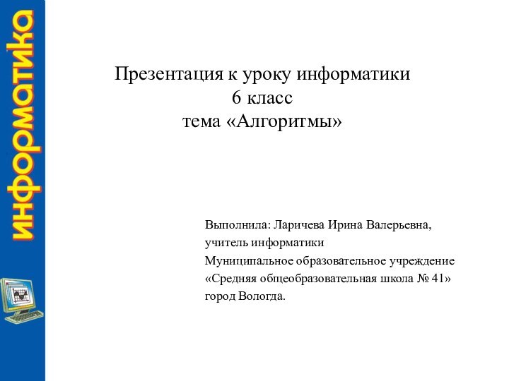 Презентация к уроку информатики  6 класс тема «Алгоритмы»Выполнила: Ларичева Ирина Валерьевна,учитель