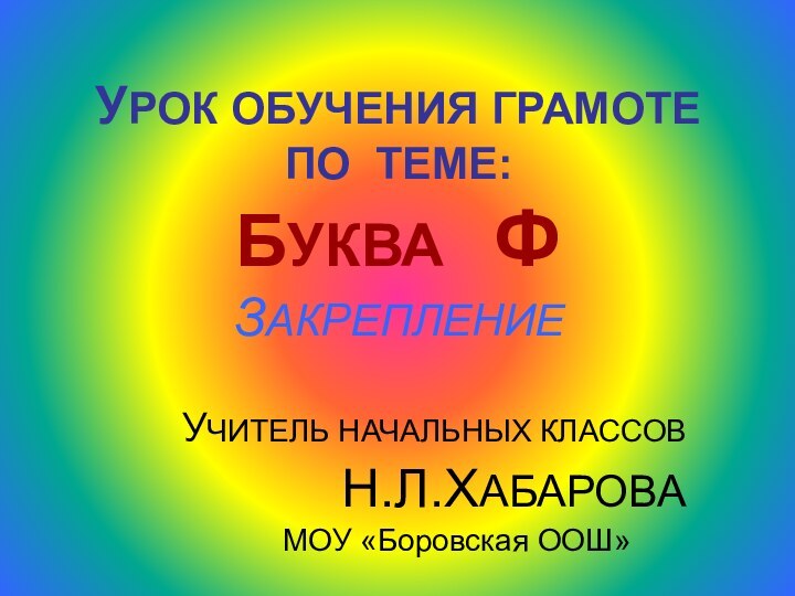 УРОК ОБУЧЕНИЯ ГРАМОТЕ ПО ТЕМЕ: БУКВА  Ф ЗАКРЕПЛЕНИЕ	УЧИТЕЛЬ НАЧАЛЬНЫХ КЛАССОВ