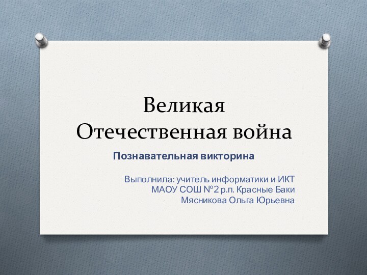 Великая Отечественная войнаПознавательная викторинаВыполнила: учитель информатики и ИКТМАОУ СОШ №2 р.п. Красные БакиМясникова Ольга Юрьевна