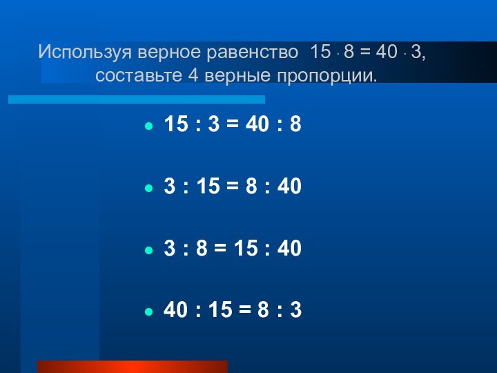 Используя верное равенство 15 · 8 = 40 · 3,составьте 4 верные