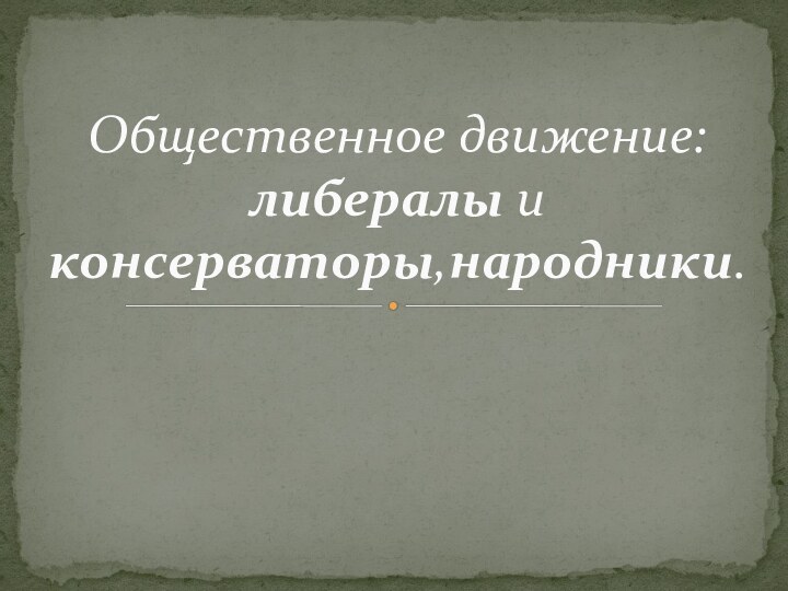 Общественное движение: либералы и консерваторы,народники.