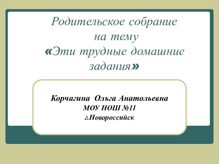 Родительское собрание  на тему  «Эти трудные домашние задания»Корчагина Ольга АнатольевнаМОУ НОШ №11г.Новороссийск