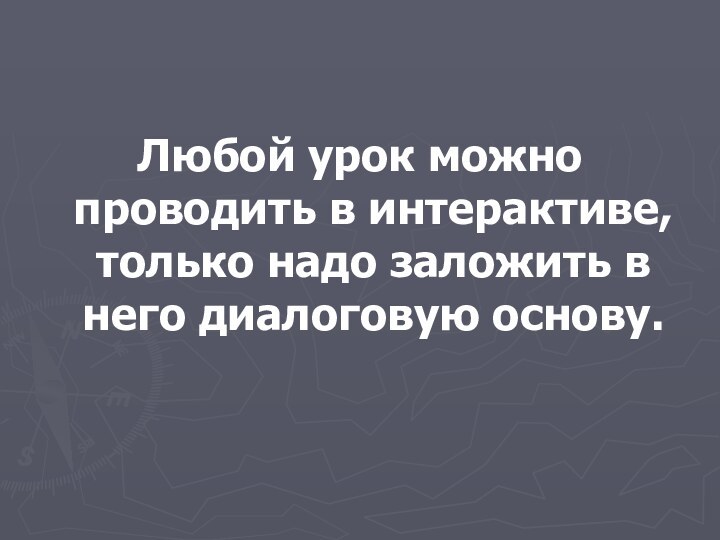 Любой урок можно проводить в интерактиве, только надо заложить в него диалоговую основу.