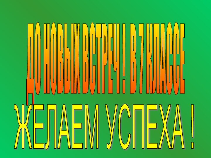 ДО НОВЫХ ВСТРЕЧ ! В 7 КЛАССЕ ЖЕЛАЕМ УСПЕХА !