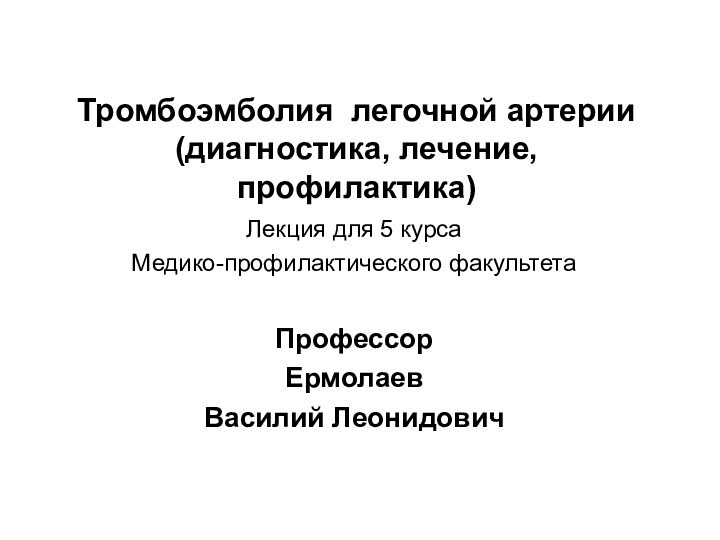 Тромбоэмболия легочной артерии (диагностика, лечение, профилактика)Лекция для 5 курсаМедико-профилактического факультетаПрофессорЕрмолаевВасилий Леонидович