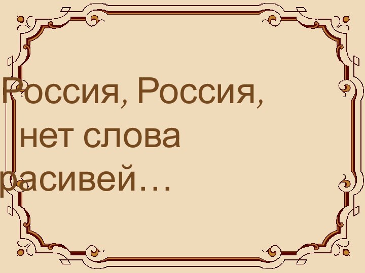 Россия, Россия,	 		нет слова красивей…