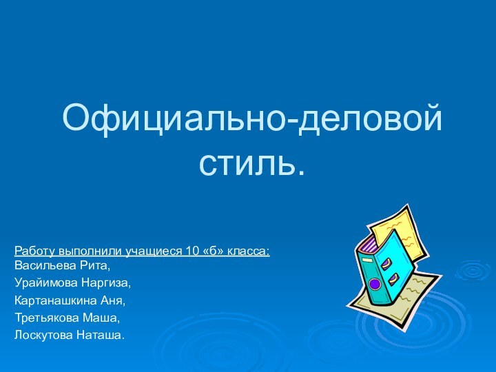 Официально-деловой стиль.Работу выполнили учащиеся 10 «б» класса: Васильева Рита,Урайимова Наргиза,Картанашкина Аня,Третьякова Маша,Лоскутова Наташа.