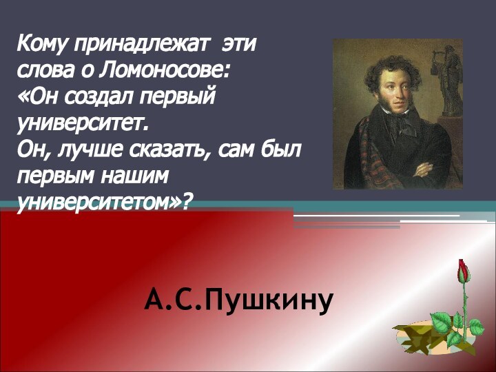 А.С.Пушкину Кому принадлежат эти слова о Ломоносове:«Он создал первый университет.Он, лучше сказать,