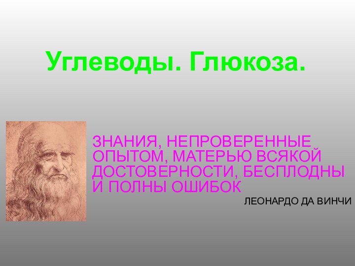 Углеводы. Глюкоза.ЗНАНИЯ, НЕПРОВЕРЕННЫЕ ОПЫТОМ, МАТЕРЬЮ ВСЯКОЙ ДОСТОВЕРНОСТИ, БЕСПЛОДНЫ И ПОЛНЫ ОШИБОК ЛЕОНАРДО ДА ВИНЧИ