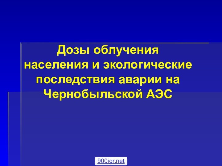 Дозы облучения  населения и экологические последствия аварии на Чернобыльской АЭС