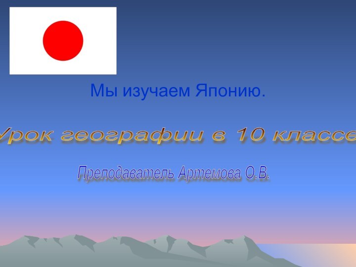 Мы изучаем Японию.Урок географии в 10 классе. Преподаватель Артемова О.В.