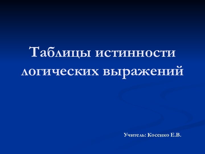 Таблицы истинности логических выраженийУчитель: Косенко Е.В.