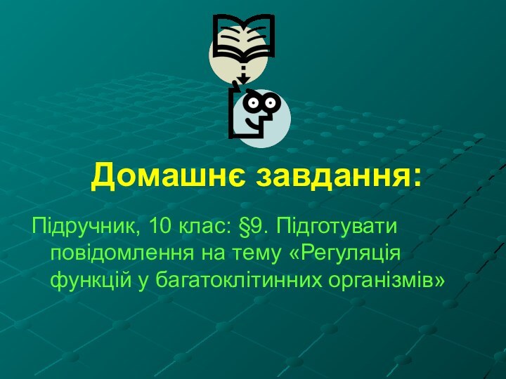 Домашнє завдання:Підручник, 10 клас: §9. Підготувати повідомлення на тему «Регуляція функцій у багатоклітинних організмів»