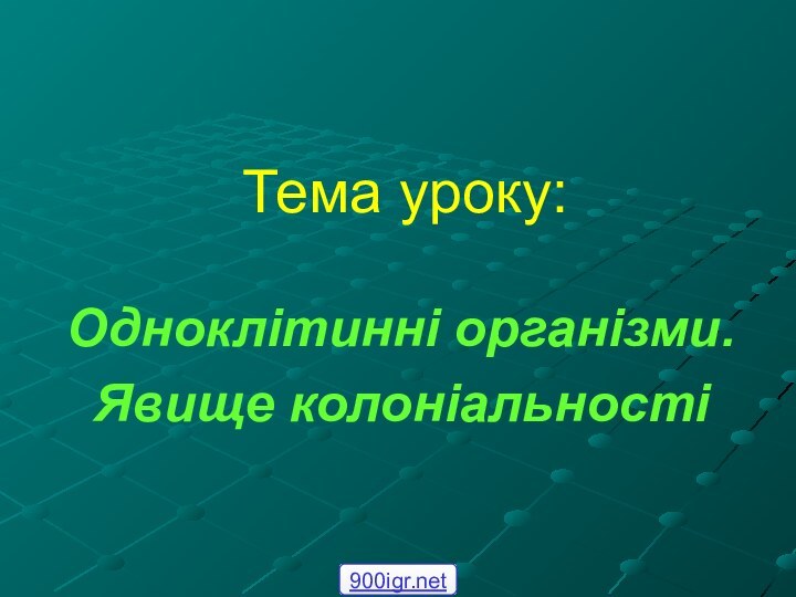 Тема уроку:Одноклітинні організми. Явище колоніальності